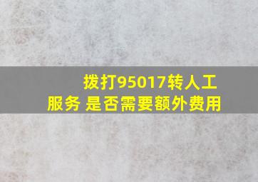 拨打95017转人工服务 是否需要额外费用